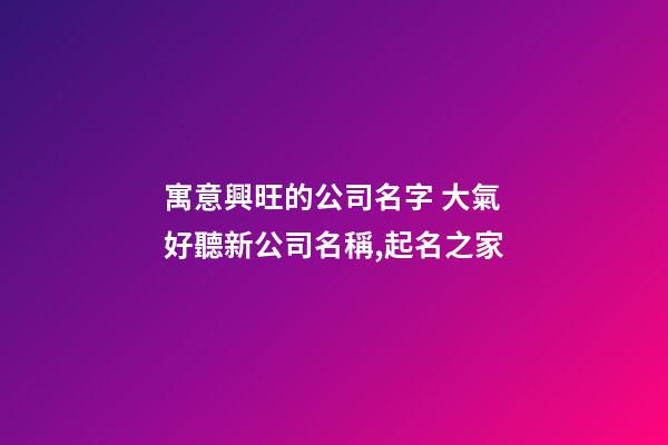 寓意興旺的公司名字 大氣好聽新公司名稱,起名之家